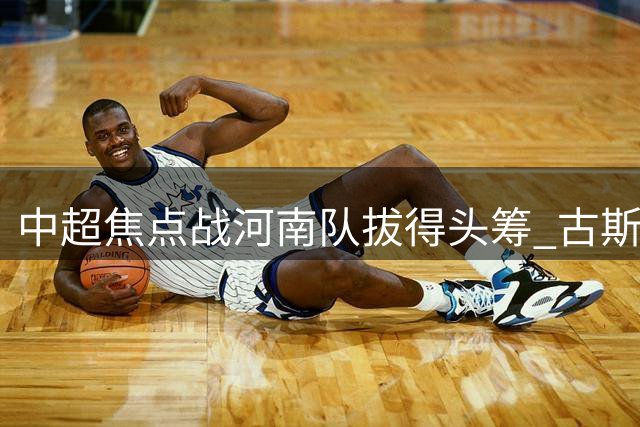 中超焦点战河南队拔得头筹 古斯塔沃头球建功破僵局