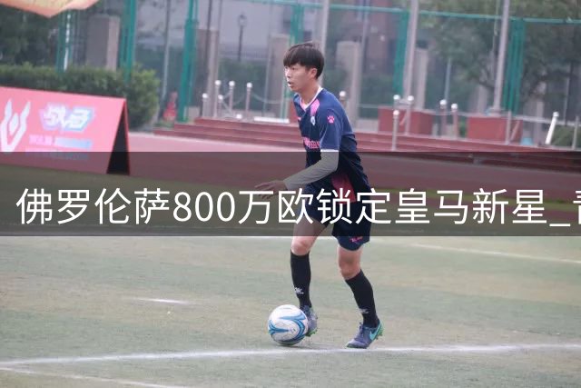 佛罗伦萨800万欧锁定皇马新星 青训后卫巴尔德佩尼亚斯转会紫百合