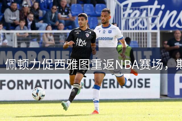 佩顿力促西雅图重返NBA赛场，期待携手KD父子