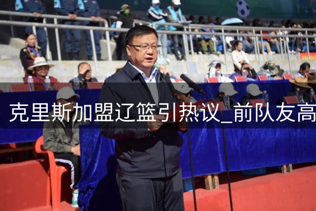 克里斯加盟辽篮引热议 前队友高诗岩温情祝福曝光
