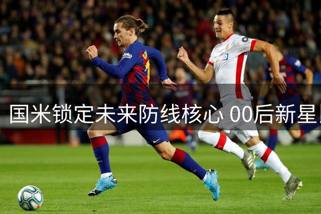 国米锁定未来防线核心 00后新星比塞克获7年长约