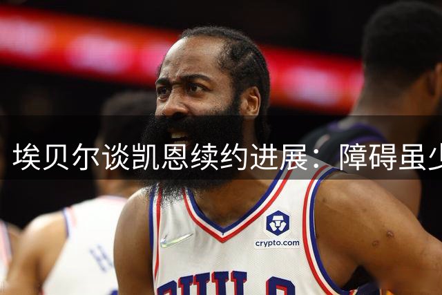 埃贝尔谈凯恩续约进展：障碍虽少但仍需等待正式签约