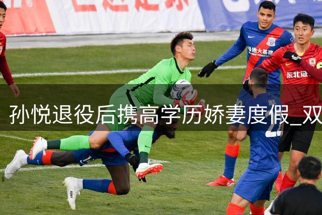 孙悦退役后携高学历娇妻度假 双料冠军投身篮球青训事业