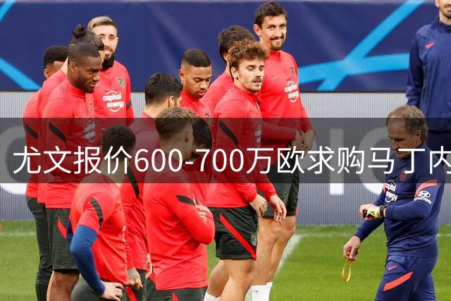 尤文报价600-700万欧求购马丁内斯 维拉掌握交易主动权