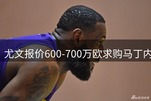 尤文报价600-700万欧求购马丁内斯 维拉掌握交易主动权