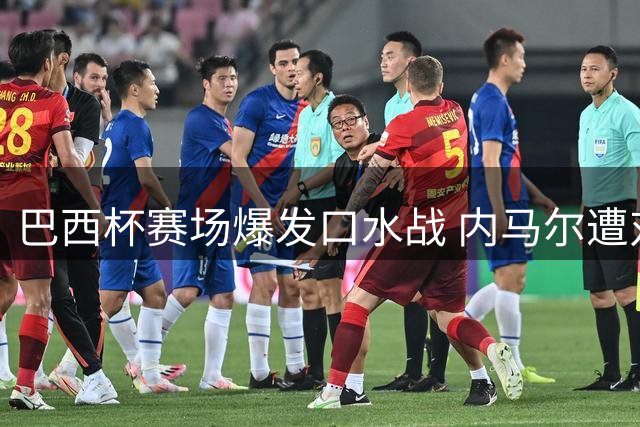 巴西杯赛场爆发口水战 内马尔遭对手主席辱骂引桑托斯强烈抗议