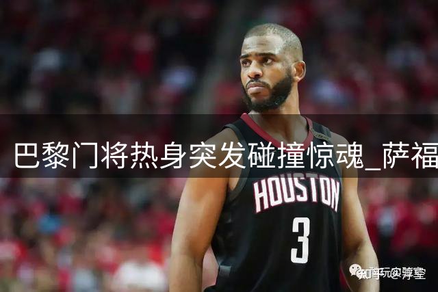 巴黎门将热身突发碰撞惊魂 萨福诺夫带伤坚持出战