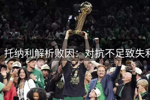 托纳利解析败因：对抗不足致失利 主帅重塑球队精神