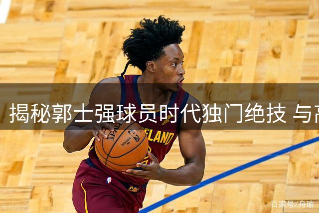 揭秘郭士强球员时代独门绝技 与高诗岩技术特点惊人相似