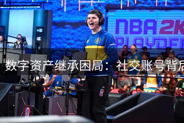 数字资产继承困局：社交账号背后的法律真空与平台霸权