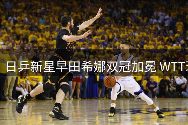 日乒新星早田希娜双冠加冕 WTT球星挑战赛上演王者归来