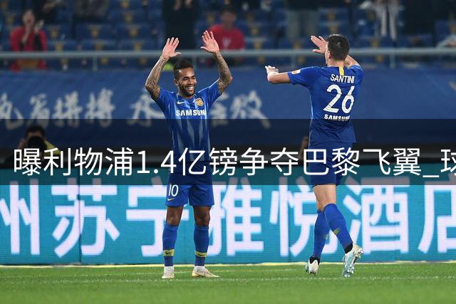 曝利物浦1.4亿镑争夺巴黎飞翼 球员已拒绝续约倾向加盟