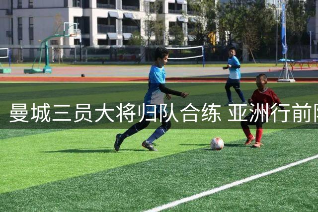 曼城三员大将归队合练 亚洲行前阵容渐趋完整