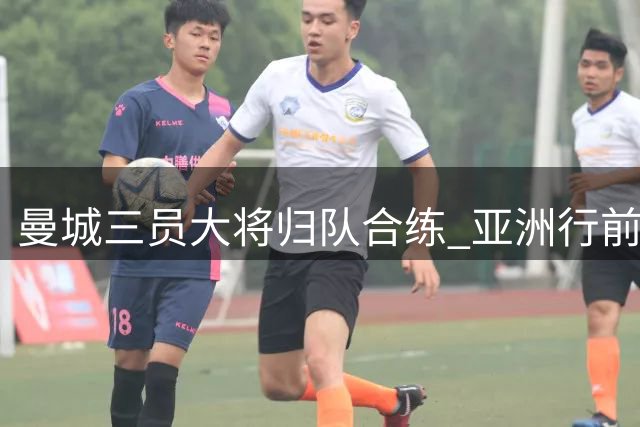 曼城三员大将归队合练 亚洲行前阵容渐趋完整