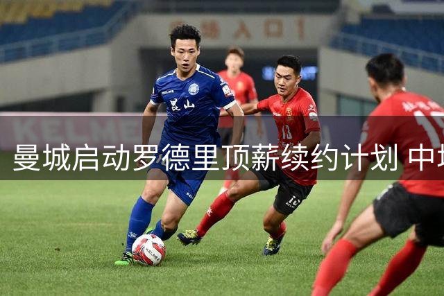 曼城启动罗德里顶薪续约计划 中场核心薪资将比肩哈兰德