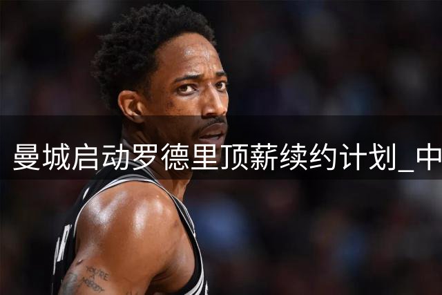 曼城启动罗德里顶薪续约计划 中场核心薪资将比肩哈兰德