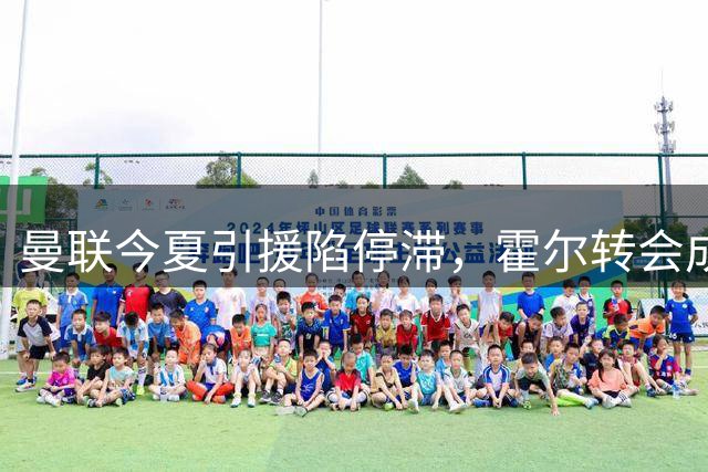 曼联今夏引援陷停滞，霍尔转会成关键焦点