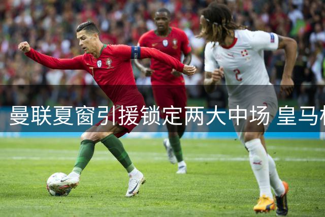 曼联夏窗引援锁定两大中场 皇马标价卡马文加5000万欧