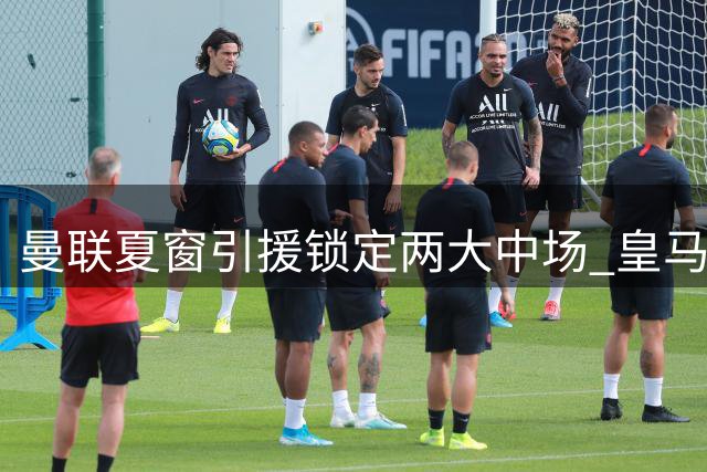 曼联夏窗引援锁定两大中场 皇马标价卡马文加5000万欧