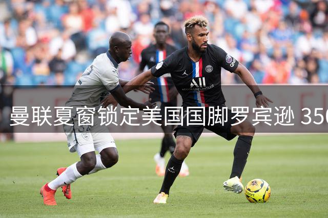 曼联夏窗锁定美国国脚罗宾逊 3500万英镑解决左路顽疾