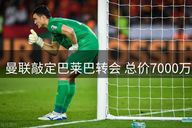 曼联敲定巴莱巴转会 总价7000万镑含二转条款
