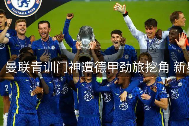 曼联青训门神遭德甲劲旅挖角 新星标价1500万英镑引争夺战