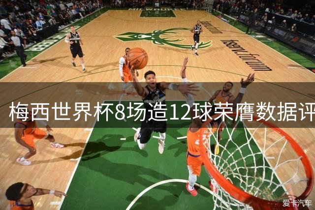 梅西世界杯8场造12球荣膺数据评分王 场均8.81分创赛事纪录