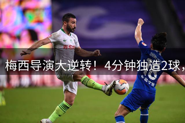 梅西导演大逆转！4分钟独造2球，戏耍8人防线，连刷6大纪录