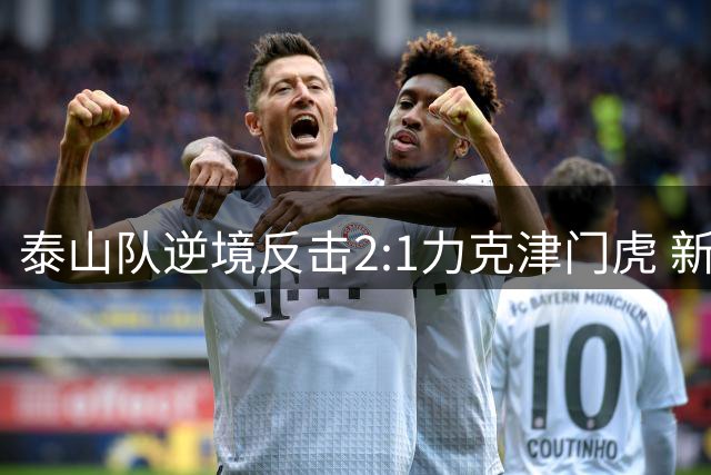 泰山队逆境反击2:1力克津门虎 新老交替演绎经典逆转