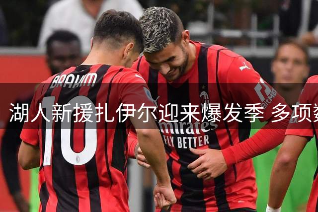 湖人新援扎伊尔迎来爆发季 多项数据创新纪录引期待