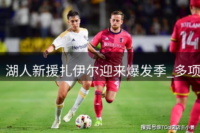 湖人新援扎伊尔迎来爆发季 多项数据创新纪录引期待