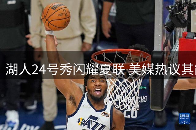 湖人24号秀闪耀夏联 美媒热议其能否逆袭成选秀遗珠
