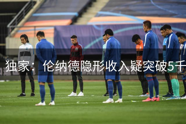 独家：伦纳德隐形收入疑突破5千万美元 三大合同细节曝光