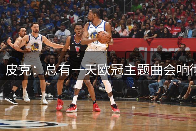 皮克：总有一天欧冠主题曲会响彻安道尔，我们向最高舞台全力冲刺