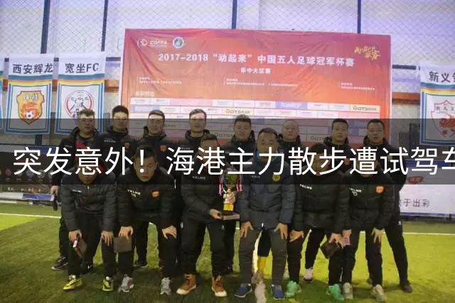 突发意外！海港主力散步遭试驾车误撞 赛前受伤缺席关键战