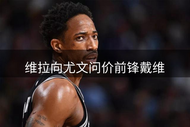 维拉向尤文问价前锋戴维