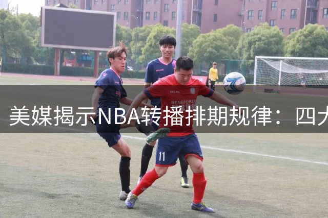 美媒揭示NBA转播排期规律：四大热门球队领跑直播场次