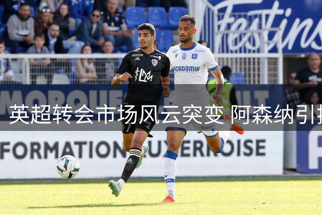 英超转会市场风云突变 阿森纳引援策略遭遇价格战狙击