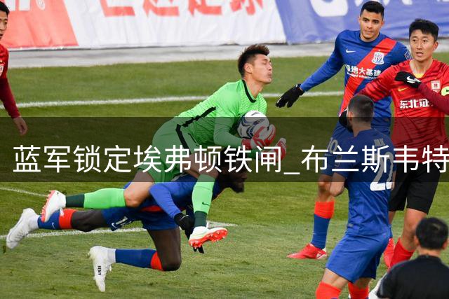 蓝军锁定埃弗顿铁闸 布兰斯韦特或成斯坦福桥未来防线基石