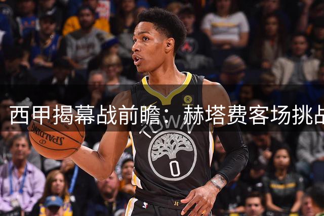 西甲揭幕战前瞻：赫塔费客场挑战阿拉维斯，防守悍将欲延续优势