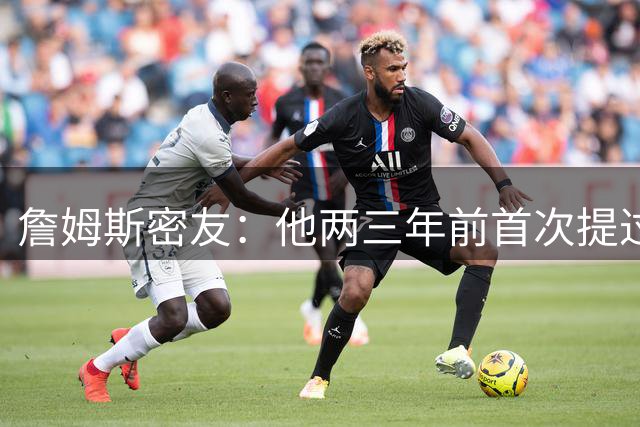詹姆斯密友：他两三年前首次提过退役 我建议他能打多久就打多久
