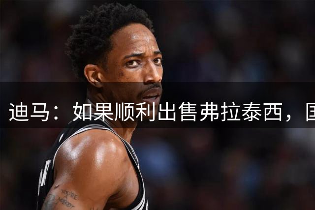迪马：如果顺利出售弗拉泰西，国米将尝试敲定柯蒂斯-琼斯