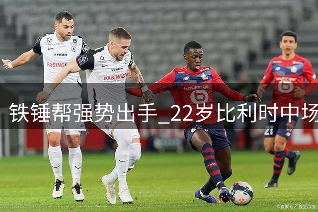 铁锤帮强势出手 22岁比利时中场或成今夏引援首签