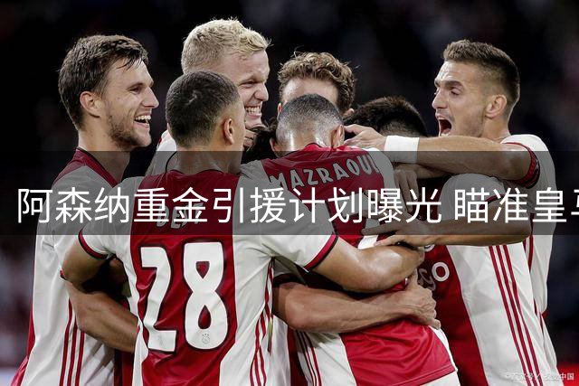 阿森纳重金引援计划曝光 瞄准皇马巨星强攻双冠王