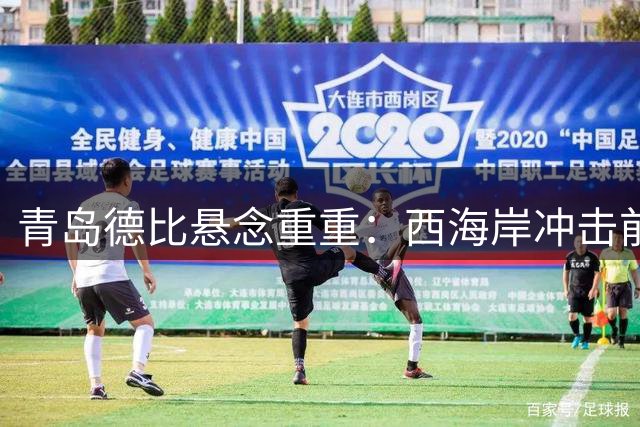 青岛德比悬念重重：西海岸冲击前三 海牛保级压力巨大