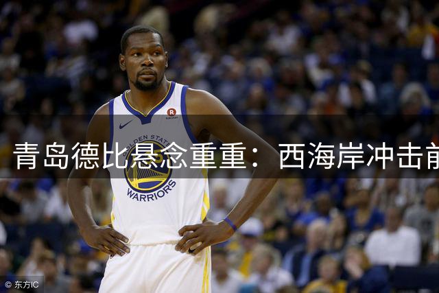 青岛德比悬念重重：西海岸冲击前三 海牛保级压力巨大