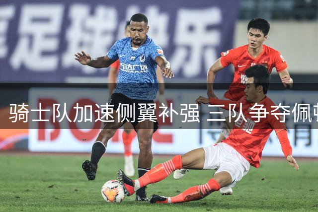 骑士队加速侧翼补强 三队争夺佩顿·沃特森升级竞争