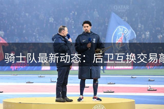 骑士队最新动态：后卫互换交易敲定 老将被摆上货架 哈登控卫排名引争议