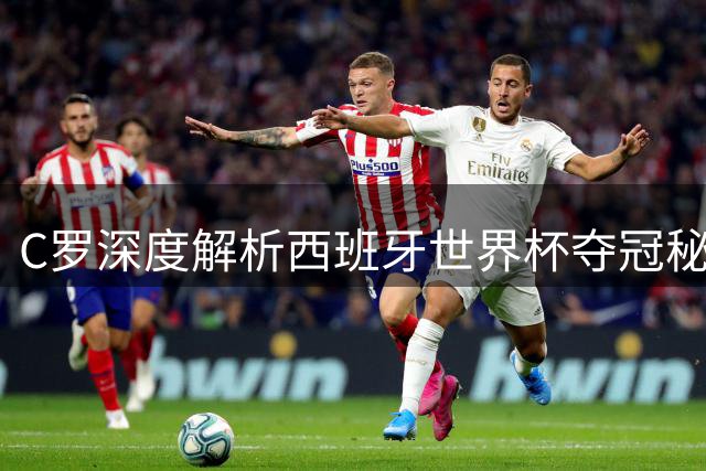 C罗深度解析西班牙世界杯夺冠秘诀：体系足球战胜个人英雄主义