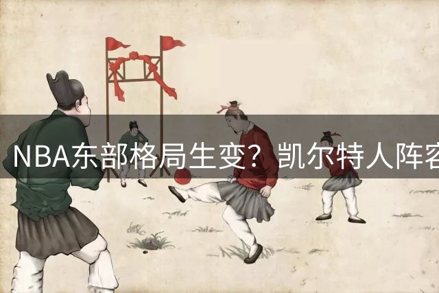NBA东部格局生变？凯尔特人阵容洗牌后仍被看好前五席位